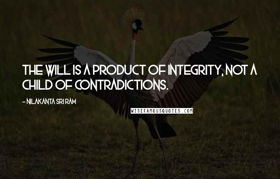 Nilakanta Sri Ram Quotes: The will is a product of integrity, not a child of contradictions.