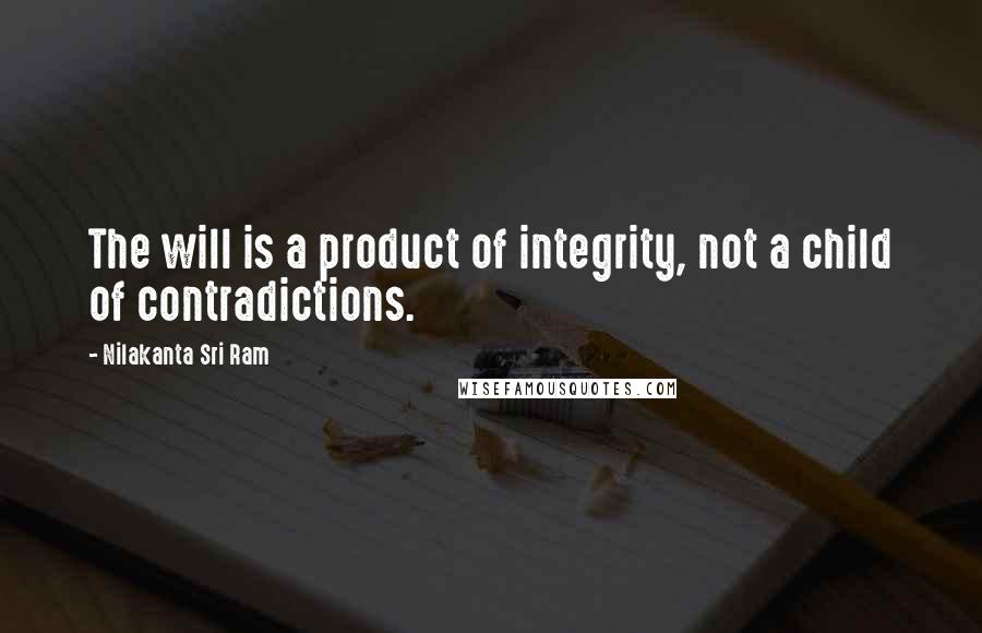 Nilakanta Sri Ram Quotes: The will is a product of integrity, not a child of contradictions.