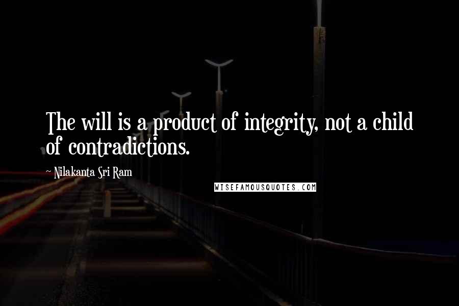 Nilakanta Sri Ram Quotes: The will is a product of integrity, not a child of contradictions.