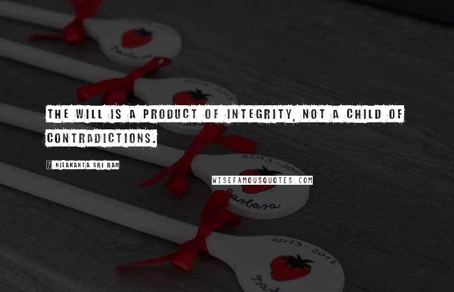Nilakanta Sri Ram Quotes: The will is a product of integrity, not a child of contradictions.