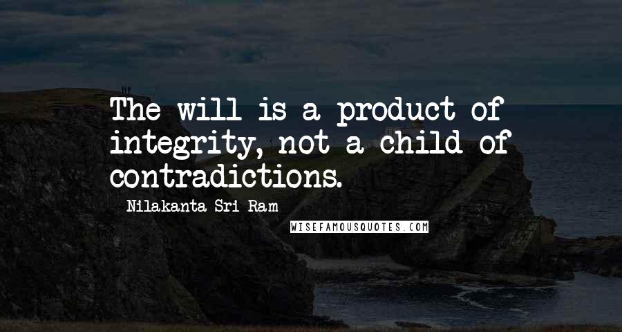 Nilakanta Sri Ram Quotes: The will is a product of integrity, not a child of contradictions.