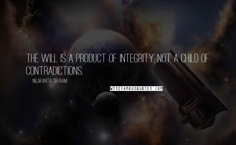 Nilakanta Sri Ram Quotes: The will is a product of integrity, not a child of contradictions.