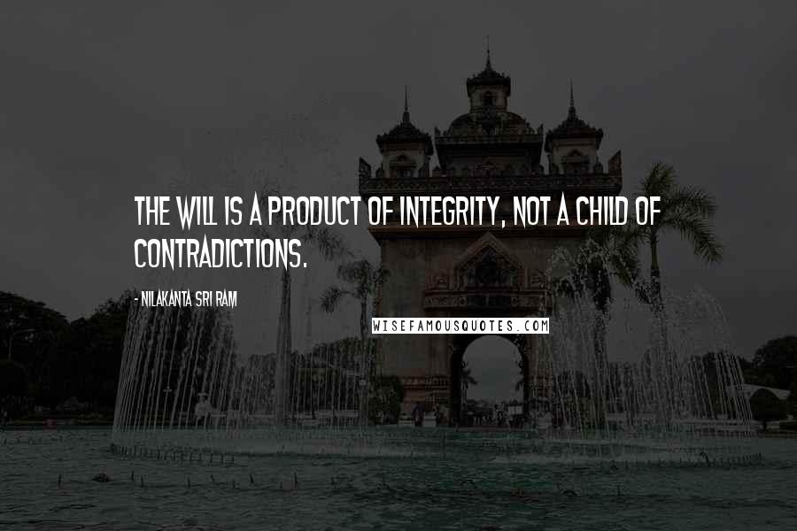 Nilakanta Sri Ram Quotes: The will is a product of integrity, not a child of contradictions.