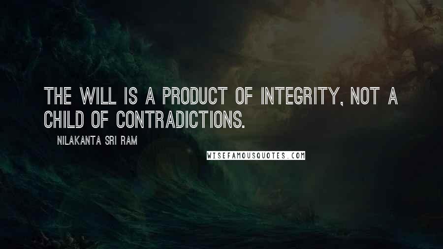 Nilakanta Sri Ram Quotes: The will is a product of integrity, not a child of contradictions.