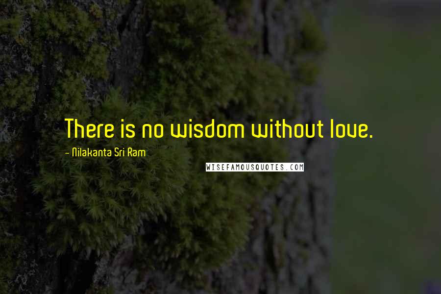 Nilakanta Sri Ram Quotes: There is no wisdom without love.