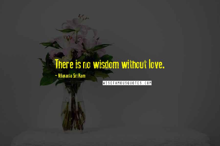 Nilakanta Sri Ram Quotes: There is no wisdom without love.