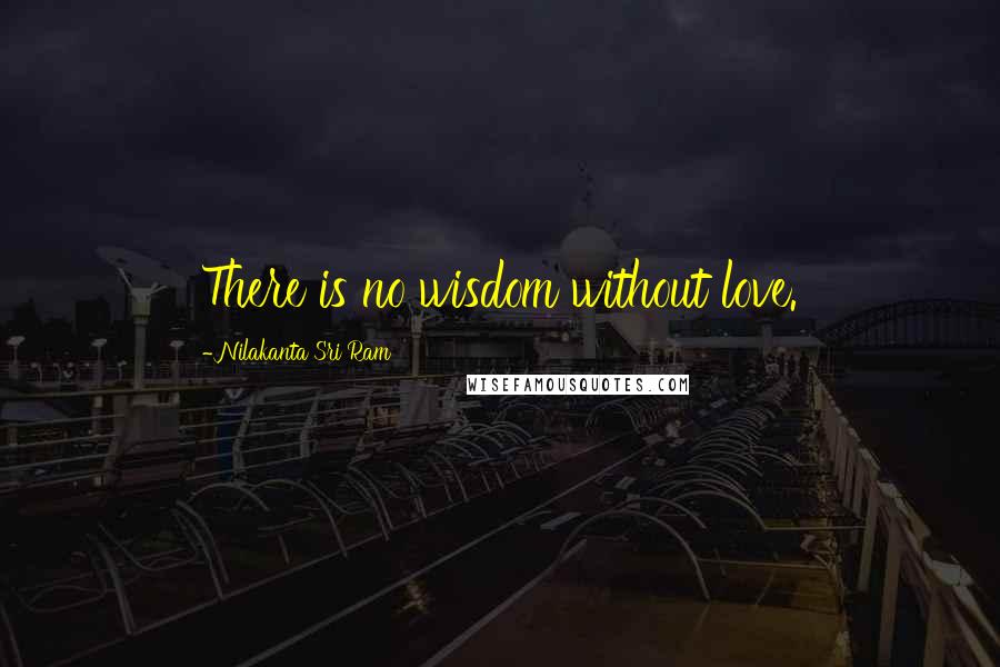 Nilakanta Sri Ram Quotes: There is no wisdom without love.