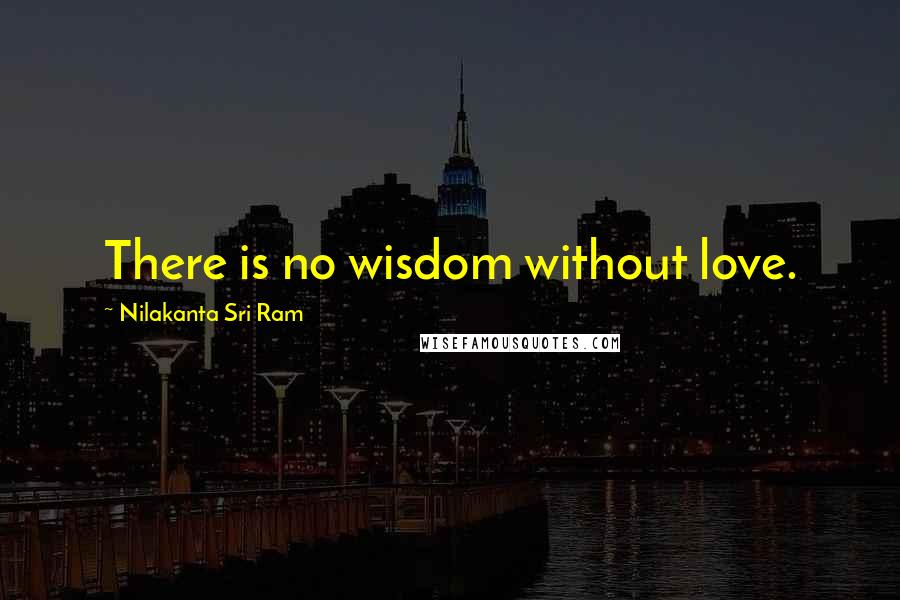 Nilakanta Sri Ram Quotes: There is no wisdom without love.
