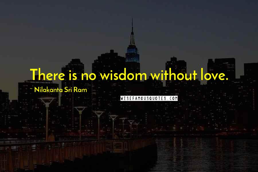 Nilakanta Sri Ram Quotes: There is no wisdom without love.