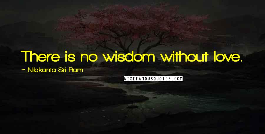 Nilakanta Sri Ram Quotes: There is no wisdom without love.