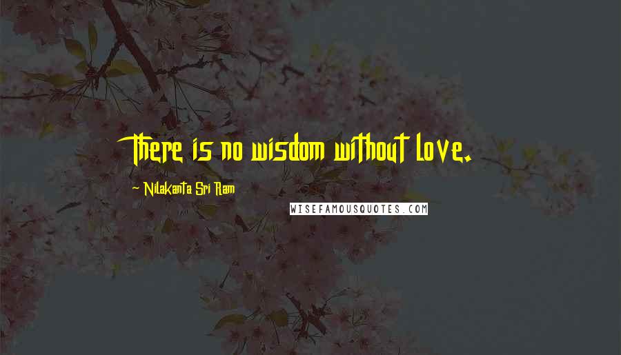 Nilakanta Sri Ram Quotes: There is no wisdom without love.