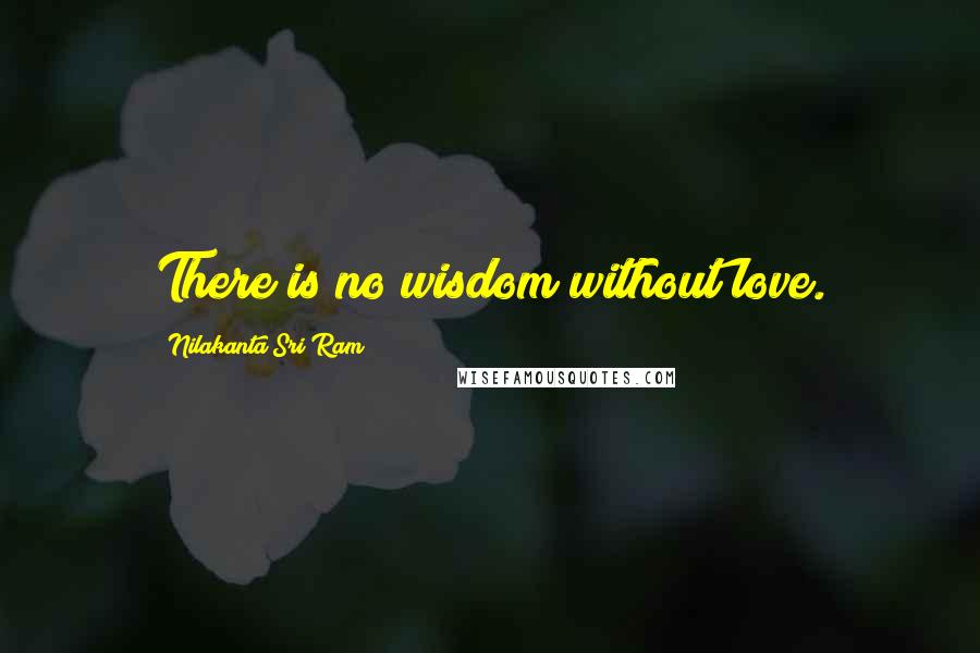 Nilakanta Sri Ram Quotes: There is no wisdom without love.