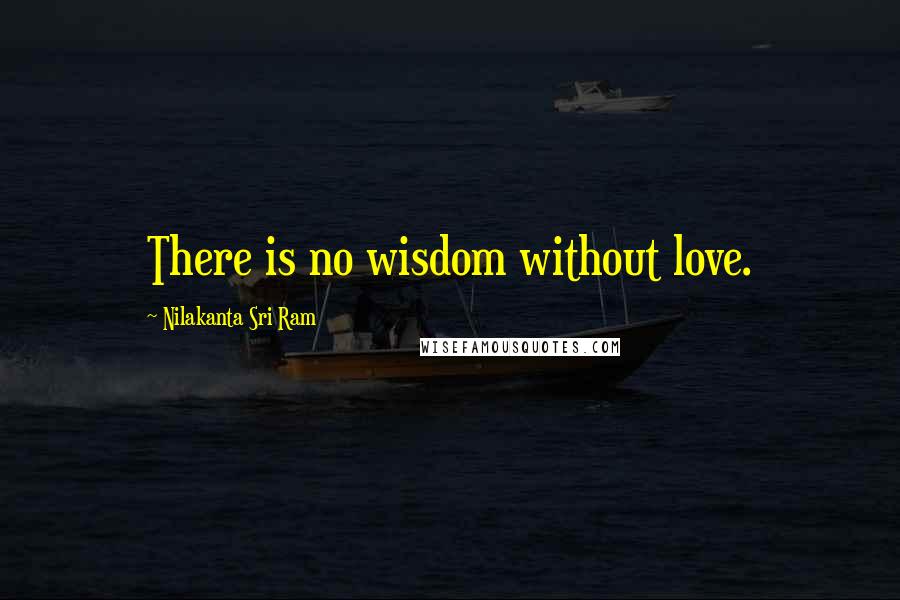 Nilakanta Sri Ram Quotes: There is no wisdom without love.