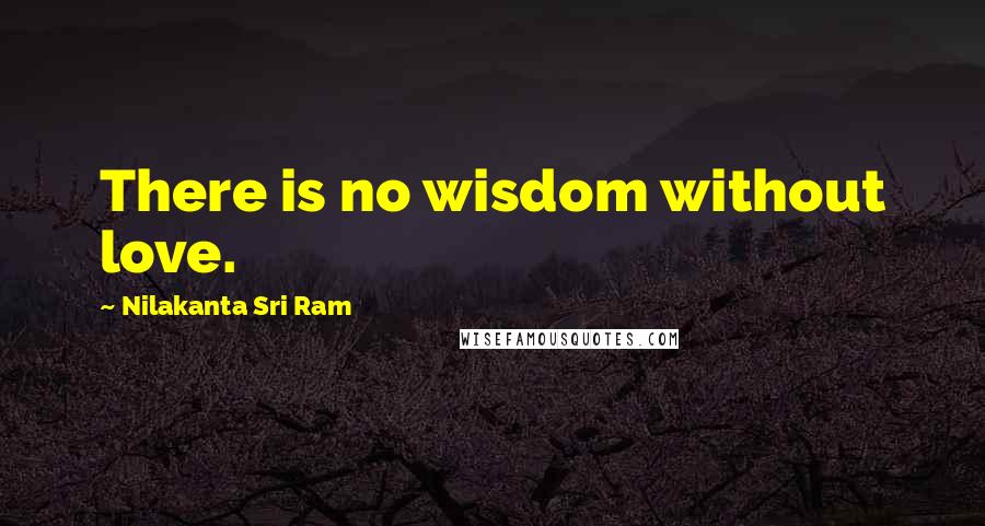 Nilakanta Sri Ram Quotes: There is no wisdom without love.