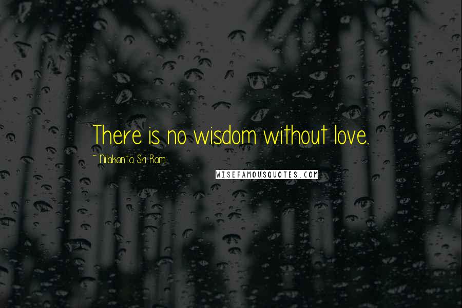 Nilakanta Sri Ram Quotes: There is no wisdom without love.