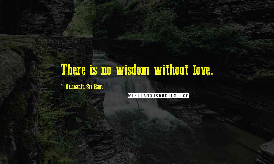 Nilakanta Sri Ram Quotes: There is no wisdom without love.