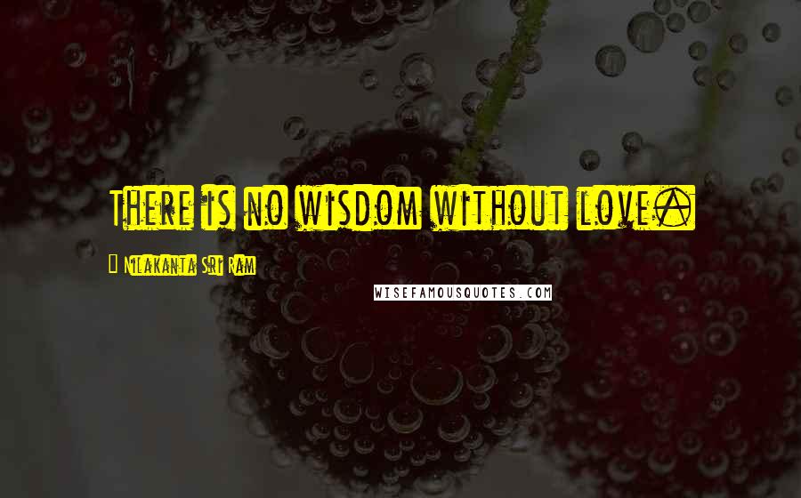 Nilakanta Sri Ram Quotes: There is no wisdom without love.