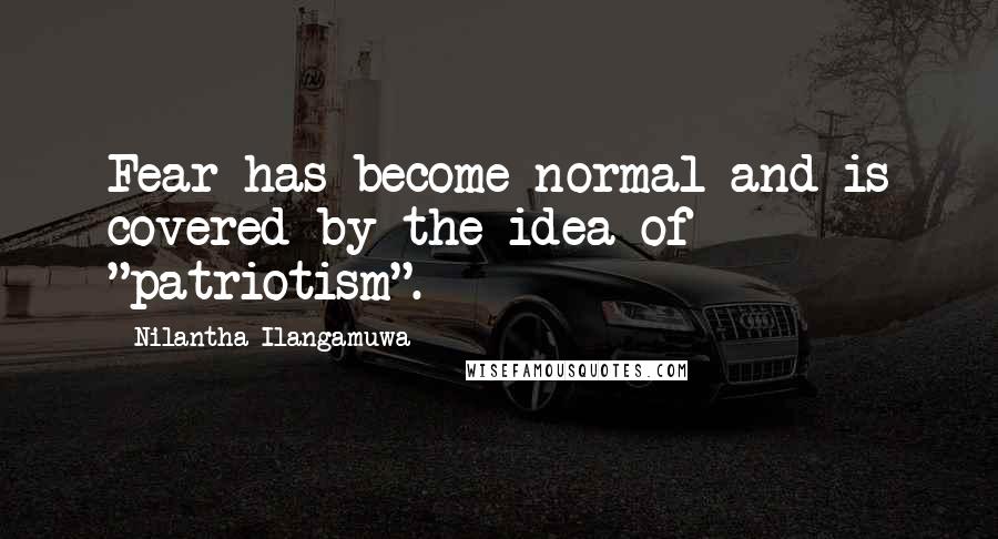 Nilantha Ilangamuwa Quotes: Fear has become normal and is covered by the idea of "patriotism".