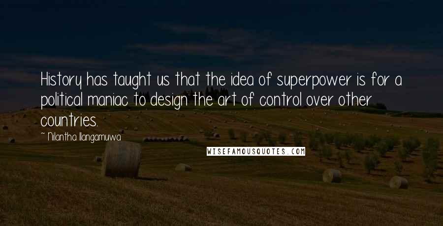 Nilantha Ilangamuwa Quotes: History has taught us that the idea of superpower is for a political maniac to design the art of control over other countries.