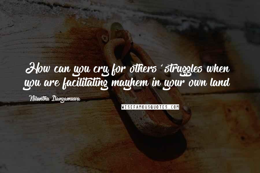 Nilantha Ilangamuwa Quotes: How can you cry for others' struggles when you are facilitating mayhem in your own land?