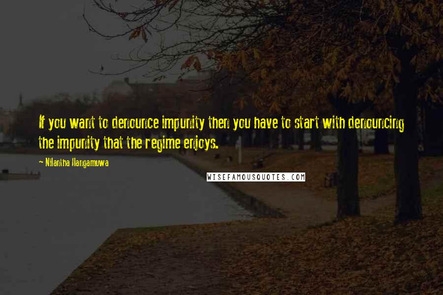 Nilantha Ilangamuwa Quotes: If you want to denounce impunity then you have to start with denouncing the impunity that the regime enjoys.