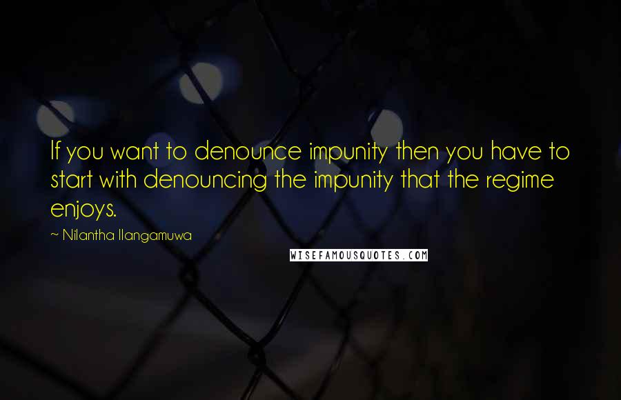 Nilantha Ilangamuwa Quotes: If you want to denounce impunity then you have to start with denouncing the impunity that the regime enjoys.