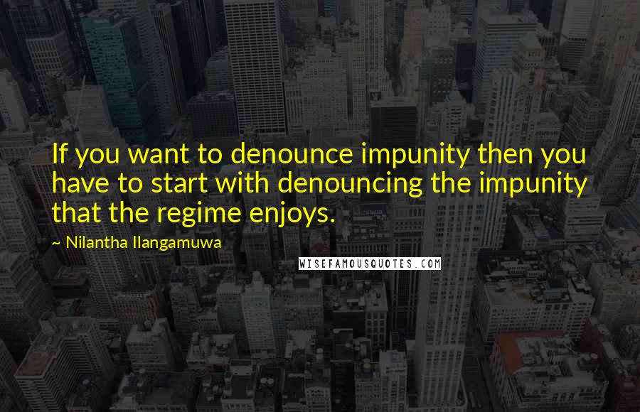 Nilantha Ilangamuwa Quotes: If you want to denounce impunity then you have to start with denouncing the impunity that the regime enjoys.