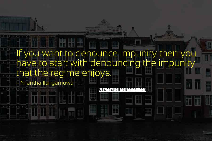 Nilantha Ilangamuwa Quotes: If you want to denounce impunity then you have to start with denouncing the impunity that the regime enjoys.