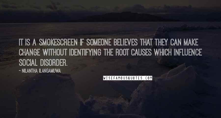 Nilantha Ilangamuwa Quotes: It is a smokescreen if someone believes that they can make change without identifying the root causes which influence social disorder.