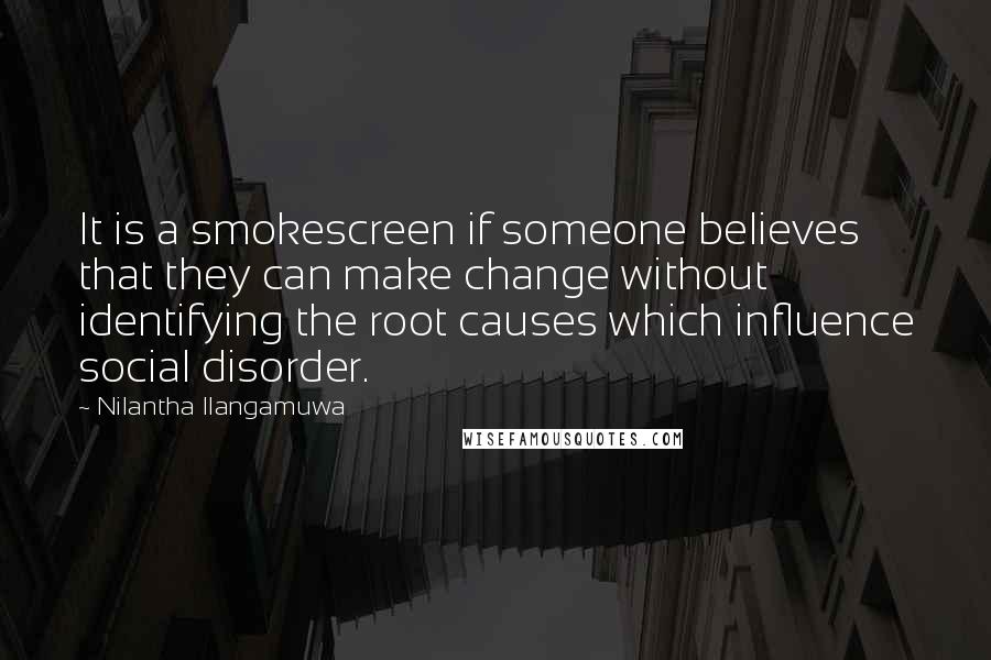 Nilantha Ilangamuwa Quotes: It is a smokescreen if someone believes that they can make change without identifying the root causes which influence social disorder.