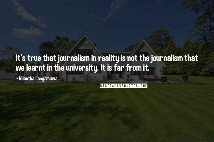 Nilantha Ilangamuwa Quotes: It's true that journalism in reality is not the journalism that we learnt in the university. It is far from it.