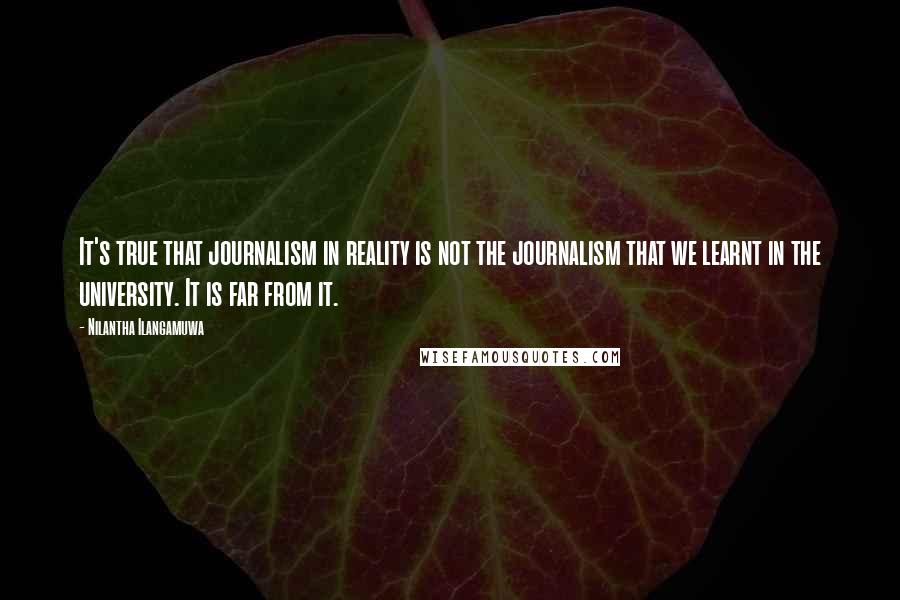 Nilantha Ilangamuwa Quotes: It's true that journalism in reality is not the journalism that we learnt in the university. It is far from it.