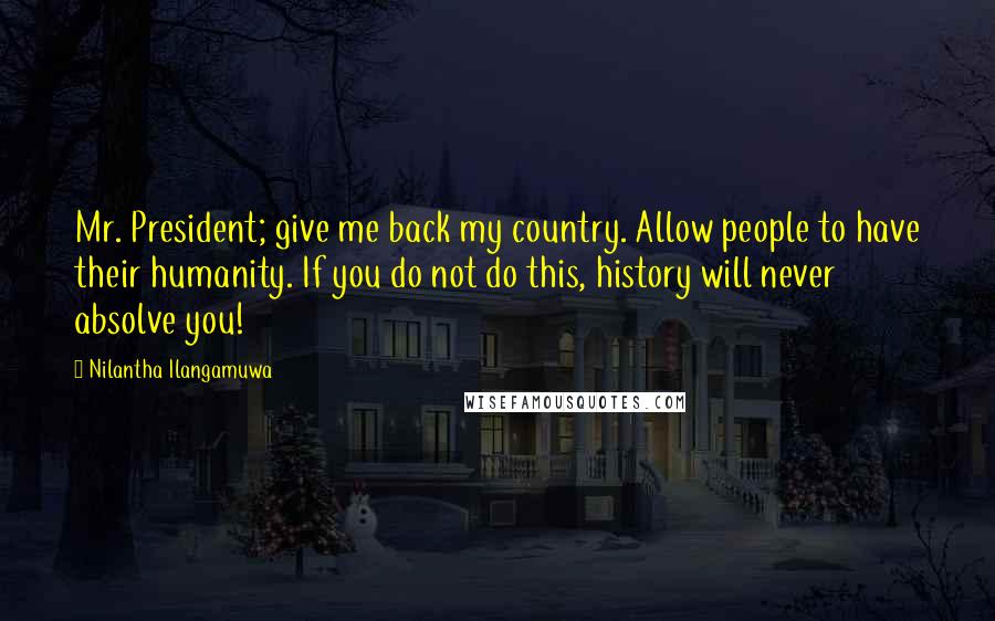 Nilantha Ilangamuwa Quotes: Mr. President; give me back my country. Allow people to have their humanity. If you do not do this, history will never absolve you!