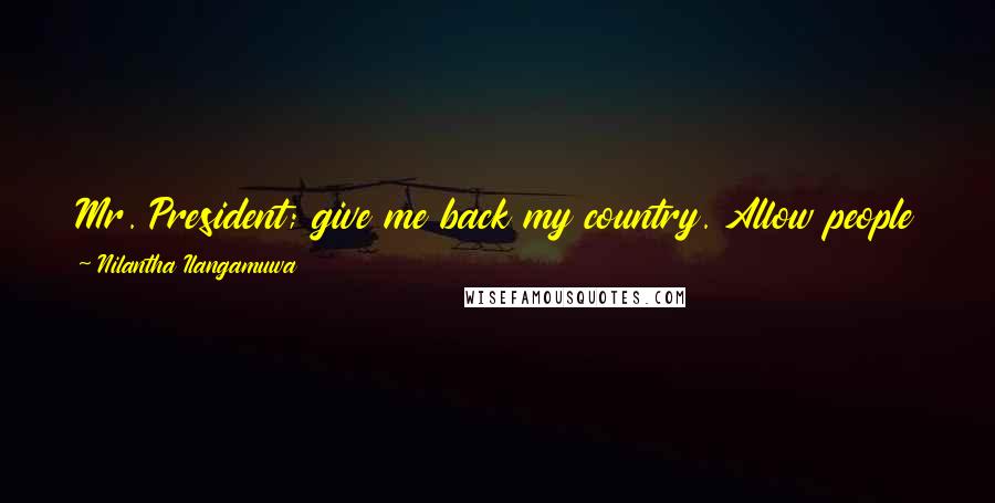 Nilantha Ilangamuwa Quotes: Mr. President; give me back my country. Allow people to have their humanity. If you do not do this, history will never absolve you!