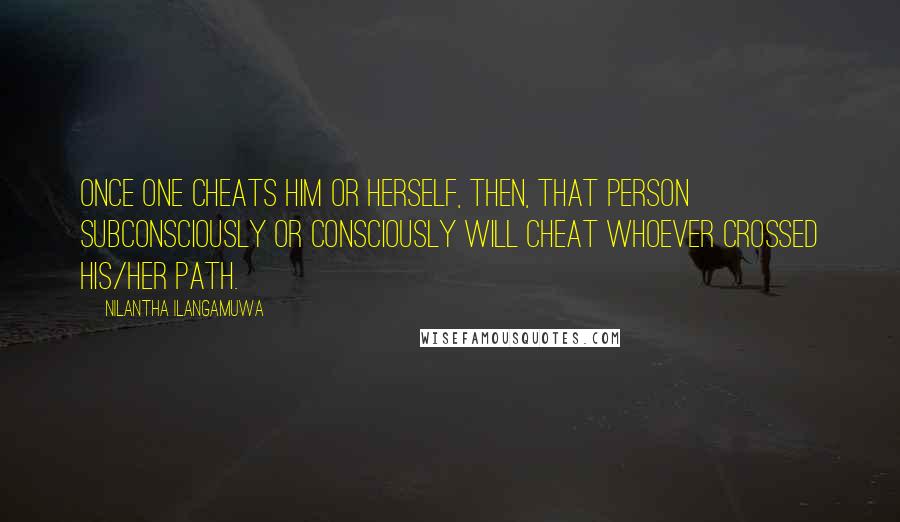 Nilantha Ilangamuwa Quotes: Once one cheats him or herself, then, that person subconsciously or consciously will cheat whoever crossed his/her path.