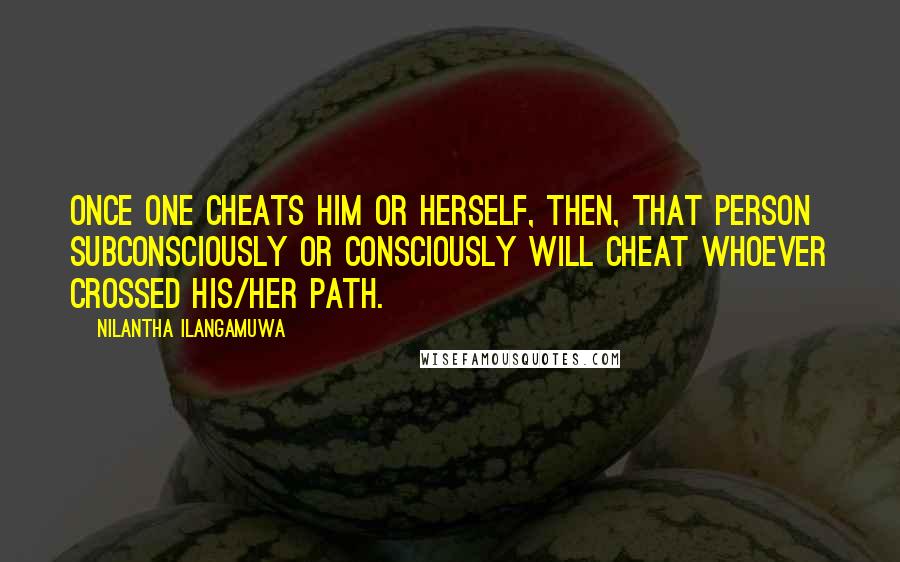 Nilantha Ilangamuwa Quotes: Once one cheats him or herself, then, that person subconsciously or consciously will cheat whoever crossed his/her path.