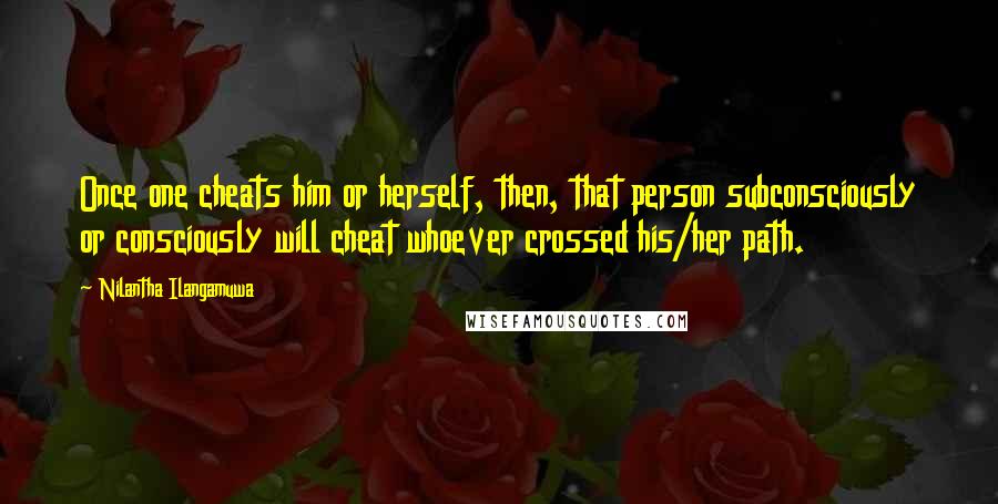 Nilantha Ilangamuwa Quotes: Once one cheats him or herself, then, that person subconsciously or consciously will cheat whoever crossed his/her path.