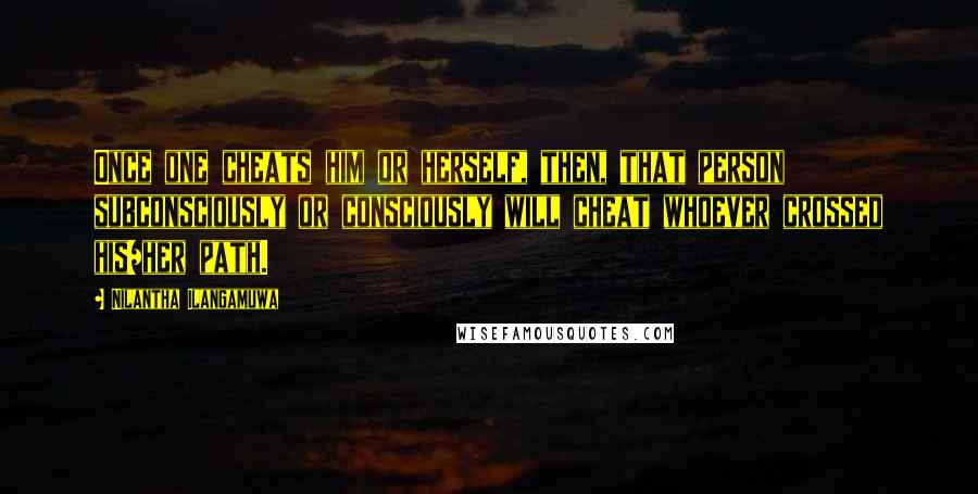 Nilantha Ilangamuwa Quotes: Once one cheats him or herself, then, that person subconsciously or consciously will cheat whoever crossed his/her path.