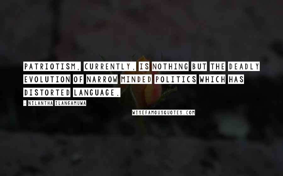 Nilantha Ilangamuwa Quotes: Patriotism, currently, is nothing but the deadly evolution of narrow minded politics which has distorted language.