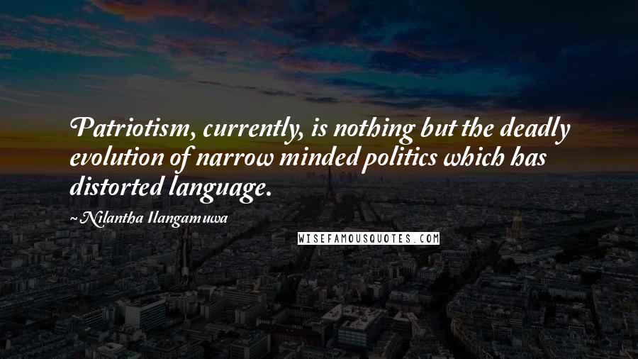 Nilantha Ilangamuwa Quotes: Patriotism, currently, is nothing but the deadly evolution of narrow minded politics which has distorted language.