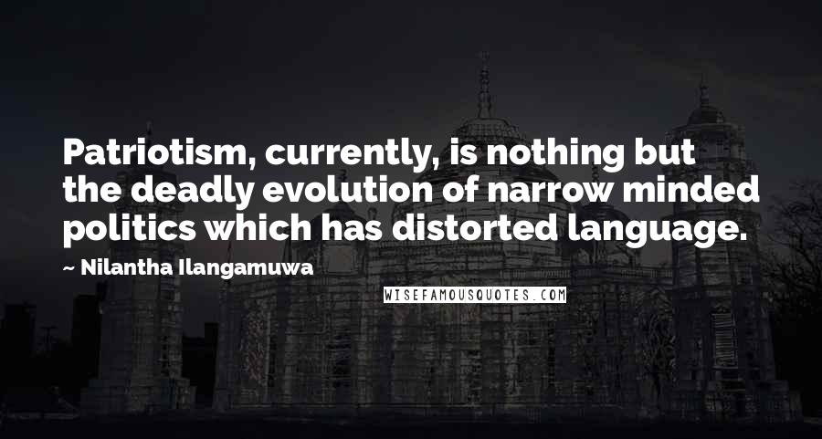 Nilantha Ilangamuwa Quotes: Patriotism, currently, is nothing but the deadly evolution of narrow minded politics which has distorted language.