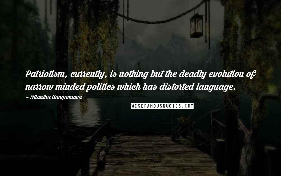 Nilantha Ilangamuwa Quotes: Patriotism, currently, is nothing but the deadly evolution of narrow minded politics which has distorted language.