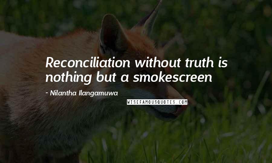 Nilantha Ilangamuwa Quotes: Reconciliation without truth is nothing but a smokescreen