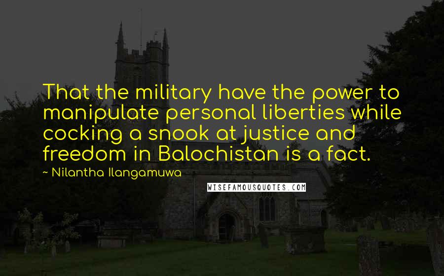 Nilantha Ilangamuwa Quotes: That the military have the power to manipulate personal liberties while cocking a snook at justice and freedom in Balochistan is a fact.