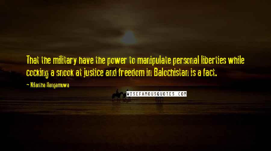 Nilantha Ilangamuwa Quotes: That the military have the power to manipulate personal liberties while cocking a snook at justice and freedom in Balochistan is a fact.