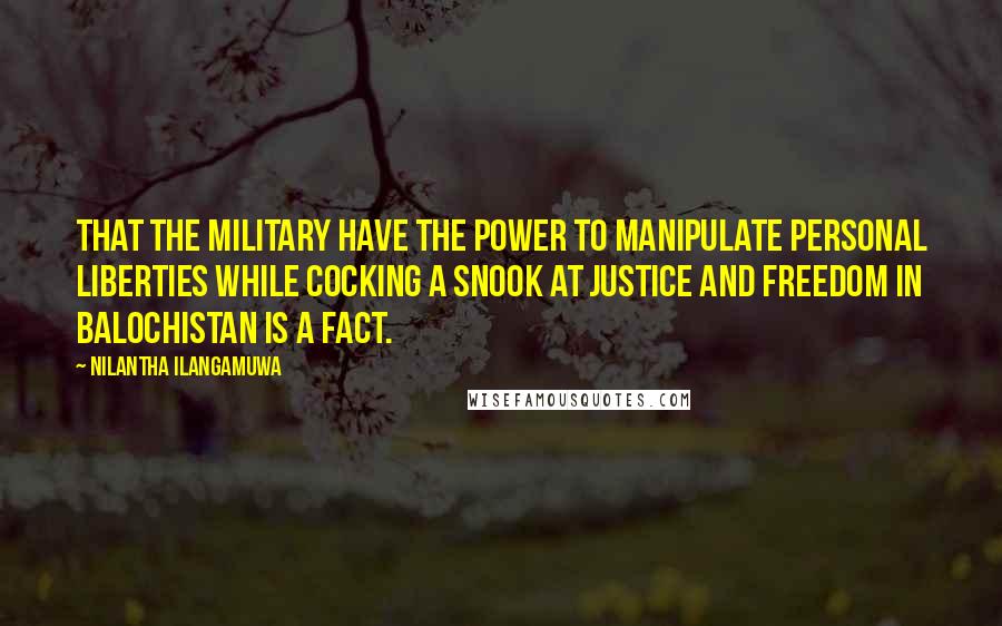 Nilantha Ilangamuwa Quotes: That the military have the power to manipulate personal liberties while cocking a snook at justice and freedom in Balochistan is a fact.