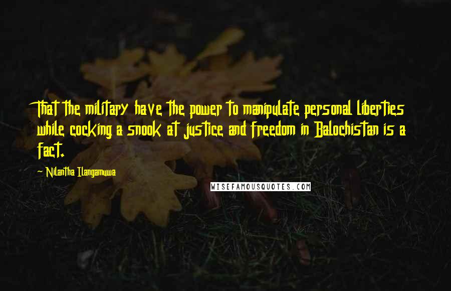 Nilantha Ilangamuwa Quotes: That the military have the power to manipulate personal liberties while cocking a snook at justice and freedom in Balochistan is a fact.