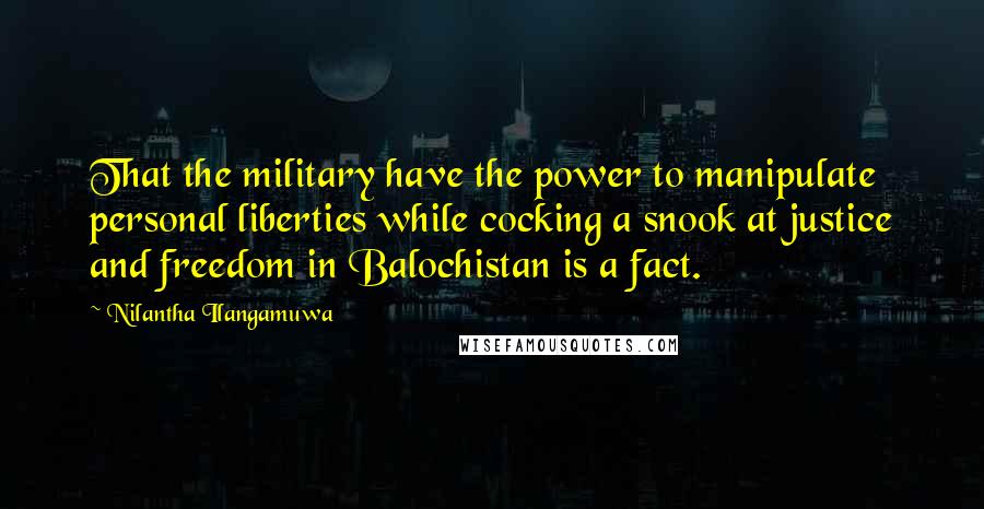 Nilantha Ilangamuwa Quotes: That the military have the power to manipulate personal liberties while cocking a snook at justice and freedom in Balochistan is a fact.