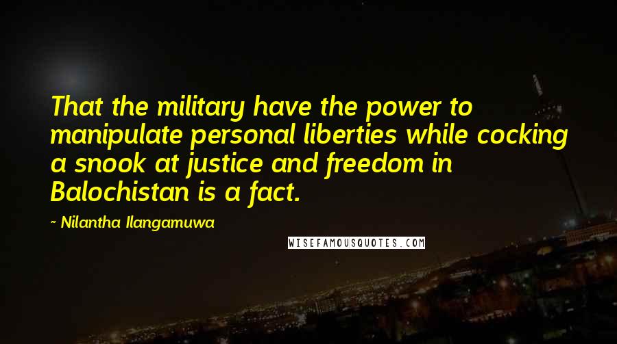 Nilantha Ilangamuwa Quotes: That the military have the power to manipulate personal liberties while cocking a snook at justice and freedom in Balochistan is a fact.