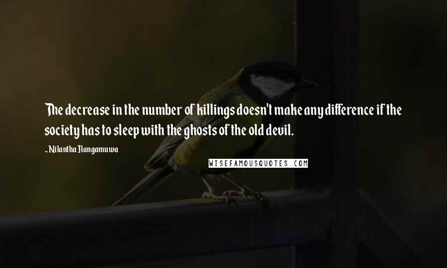 Nilantha Ilangamuwa Quotes: The decrease in the number of killings doesn't make any difference if the society has to sleep with the ghosts of the old devil.
